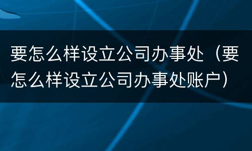 要怎么样设立公司办事处（要怎么样设立公司办事处账户）