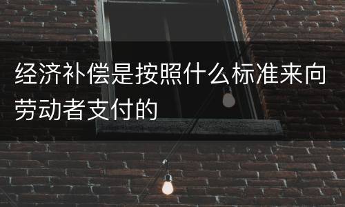 经济补偿是按照什么标准来向劳动者支付的