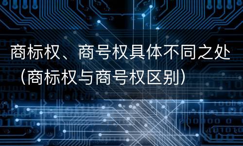 商标权、商号权具体不同之处（商标权与商号权区别）