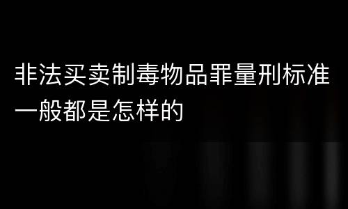 非法买卖制毒物品罪量刑标准一般都是怎样的