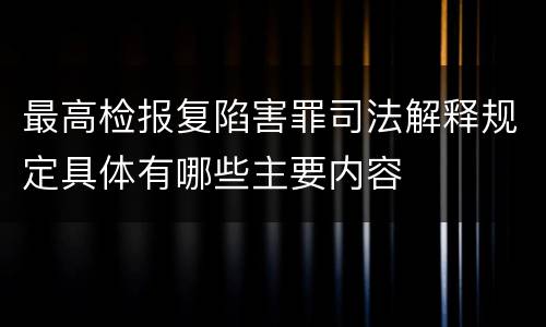 最高检报复陷害罪司法解释规定具体有哪些主要内容