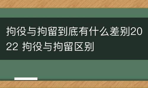 拘役与拘留到底有什么差别2022 拘役与拘留区别