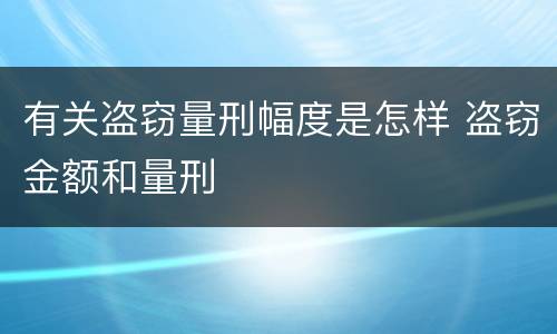 有关盗窃量刑幅度是怎样 盗窃金额和量刑