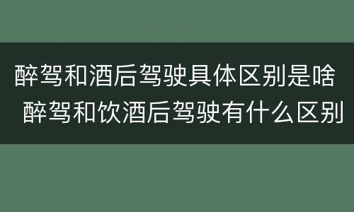 醉驾和酒后驾驶具体区别是啥 醉驾和饮酒后驾驶有什么区别