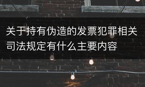 关于持有伪造的发票犯罪相关司法规定有什么主要内容