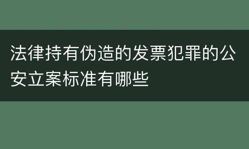 法律持有伪造的发票犯罪的公安立案标准有哪些
