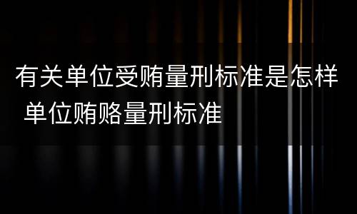 有关单位受贿量刑标准是怎样 单位贿赂量刑标准