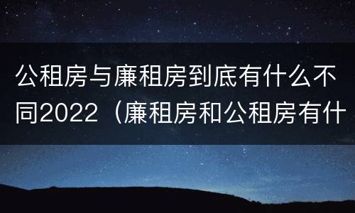 公租房与廉租房到底有什么不同2022（廉租房和公租房有什么不同）
