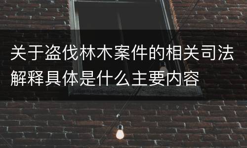 关于盗伐林木案件的相关司法解释具体是什么主要内容