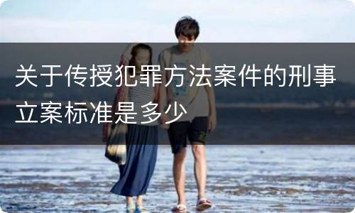关于传授犯罪方法案件的刑事立案标准是多少