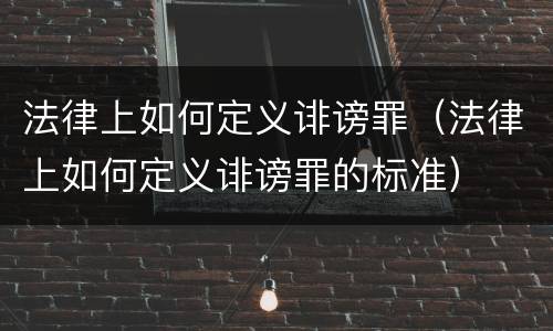 法律上如何定义诽谤罪（法律上如何定义诽谤罪的标准）