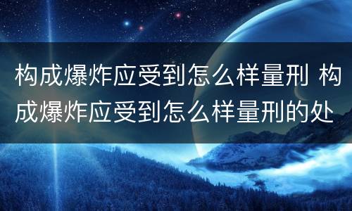 构成爆炸应受到怎么样量刑 构成爆炸应受到怎么样量刑的处罚