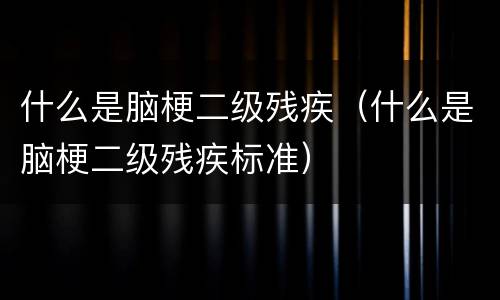 什么是脑梗二级残疾（什么是脑梗二级残疾标准）