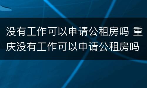 没有工作可以申请公租房吗 重庆没有工作可以申请公租房吗