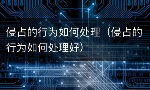 侵占的行为如何处理（侵占的行为如何处理好）