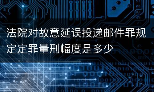 法院对故意延误投递邮件罪规定定罪量刑幅度是多少