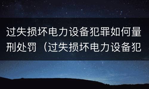 过失损坏电力设备犯罪如何量刑处罚（过失损坏电力设备犯罪如何量刑处罚依据）