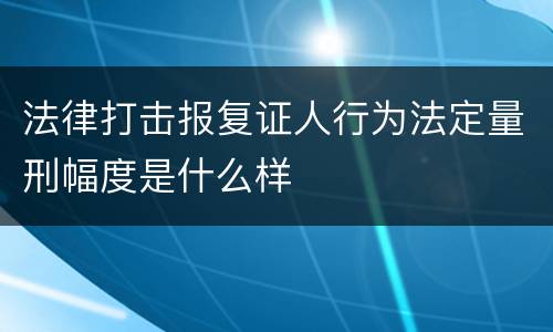 法律打击报复证人行为法定量刑幅度是什么样