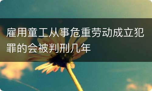 雇用童工从事危重劳动成立犯罪的会被判刑几年