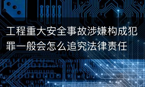 工程重大安全事故涉嫌构成犯罪一般会怎么追究法律责任