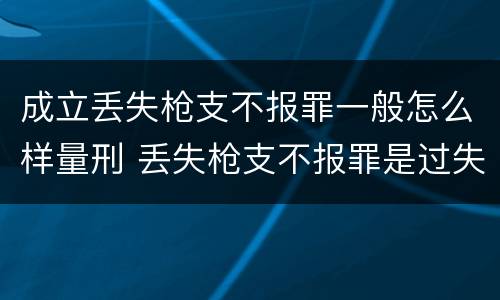 成立丢失枪支不报罪一般怎么样量刑 丢失枪支不报罪是过失犯罪吗