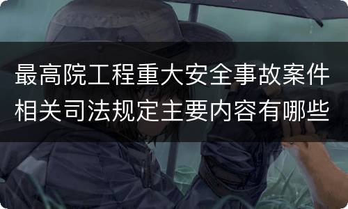 最高院工程重大安全事故案件相关司法规定主要内容有哪些