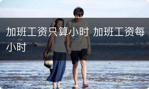 加班工资只算小时 加班工资每小时