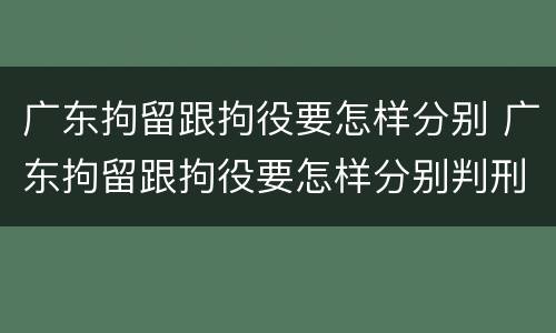 广东拘留跟拘役要怎样分别 广东拘留跟拘役要怎样分别判刑
