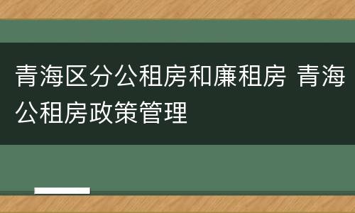 青海区分公租房和廉租房 青海公租房政策管理