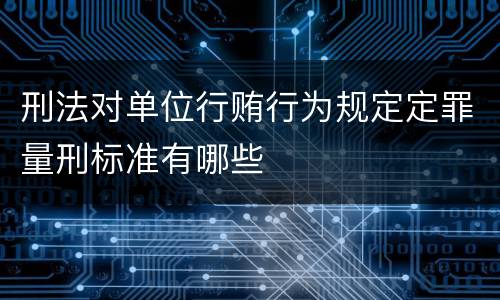 刑法对单位行贿行为规定定罪量刑标准有哪些