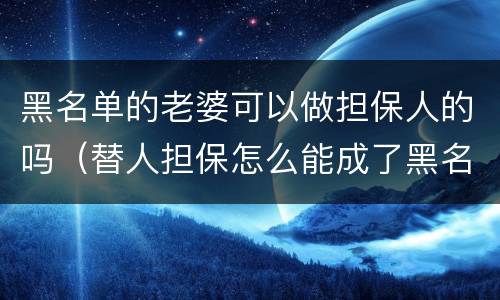 黑名单的老婆可以做担保人的吗（替人担保怎么能成了黑名单）