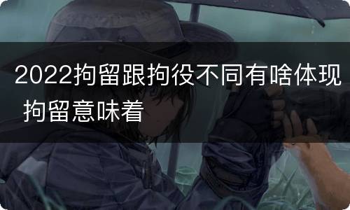 2022拘留跟拘役不同有啥体现 拘留意味着