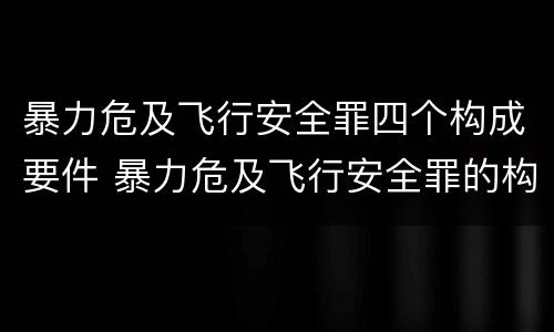 暴力危及飞行安全罪四个构成要件 暴力危及飞行安全罪的构成要件