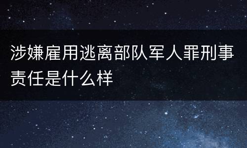 涉嫌雇用逃离部队军人罪刑事责任是什么样
