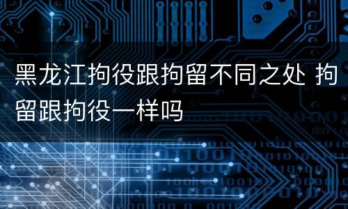 黑龙江拘役跟拘留不同之处 拘留跟拘役一样吗