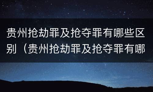 贵州抢劫罪及抢夺罪有哪些区别（贵州抢劫罪及抢夺罪有哪些区别图片）