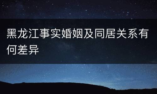 黑龙江事实婚姻及同居关系有何差异
