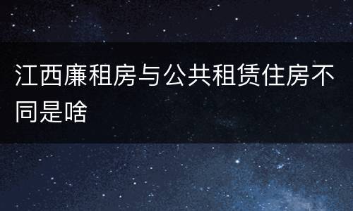 江西廉租房与公共租赁住房不同是啥
