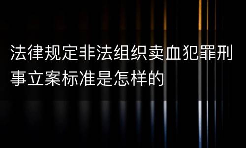 法律规定非法组织卖血犯罪刑事立案标准是怎样的