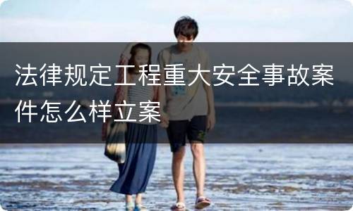 法律规定工程重大安全事故案件怎么样立案
