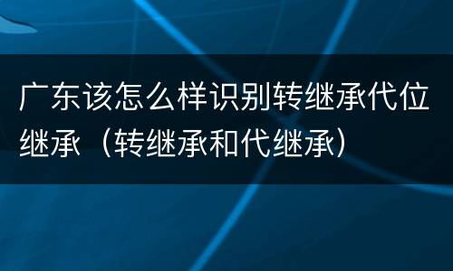 广东该怎么样识别转继承代位继承（转继承和代继承）