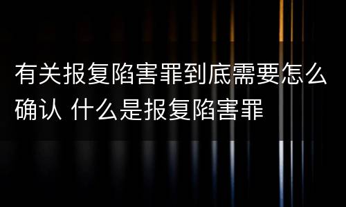 有关报复陷害罪到底需要怎么确认 什么是报复陷害罪