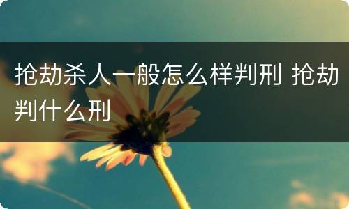 抢劫杀人一般怎么样判刑 抢劫判什么刑