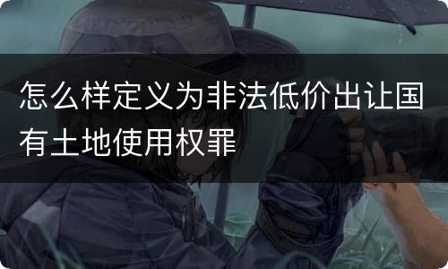 怎么样定义为非法低价出让国有土地使用权罪