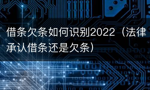 借条欠条如何识别2022（法律承认借条还是欠条）