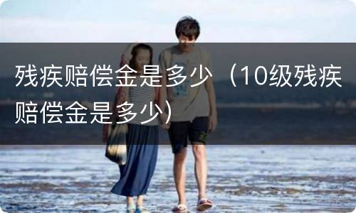 残疾赔偿金是多少（10级残疾赔偿金是多少）
