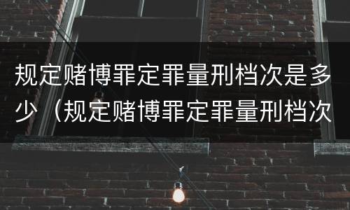 规定赌博罪定罪量刑档次是多少（规定赌博罪定罪量刑档次是多少啊）