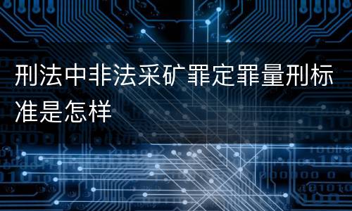 刑法中非法采矿罪定罪量刑标准是怎样