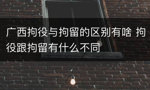 广西拘役与拘留的区别有啥 拘役跟拘留有什么不同