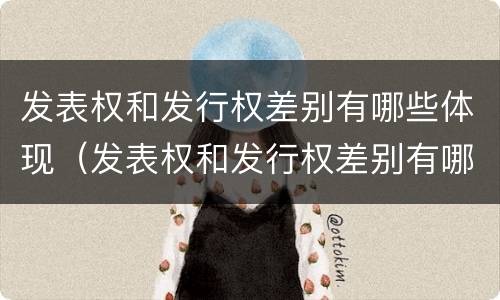 发表权和发行权差别有哪些体现（发表权和发行权差别有哪些体现）